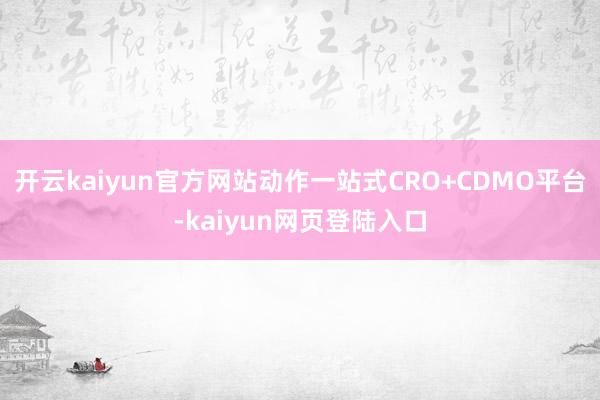 开云kaiyun官方网站动作一站式CRO+CDMO平台-kaiyun网页登陆入口