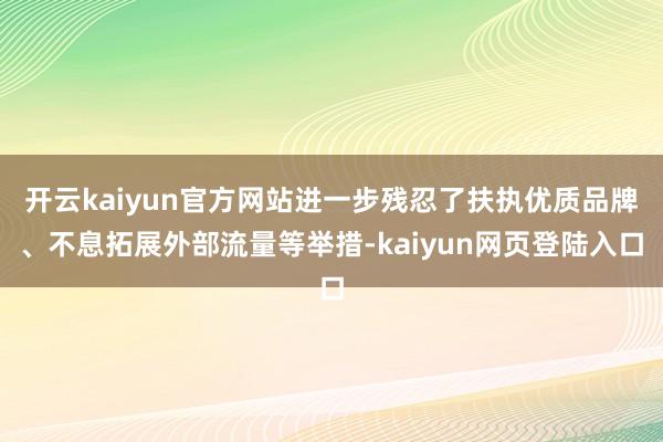 开云kaiyun官方网站进一步残忍了扶执优质品牌、不息拓展外部流量等举措-kaiyun网页登陆入口