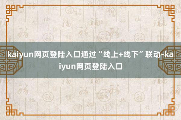 kaiyun网页登陆入口通过“线上+线下”联动-kaiyun网页登陆入口