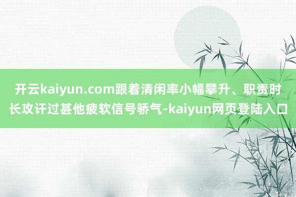 开云kaiyun.com跟着清闲率小幅攀升、职责时长攻讦过甚他疲软信号骄气-kaiyun网页登陆入口
