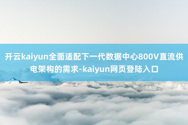 开云kaiyun全面适配下一代数据中心800V直流供电架构的需求-kaiyun网页登陆入口