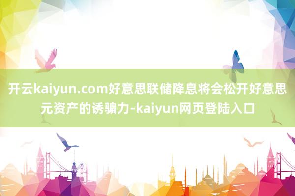 开云kaiyun.com好意思联储降息将会松开好意思元资产的诱骗力-kaiyun网页登陆入口