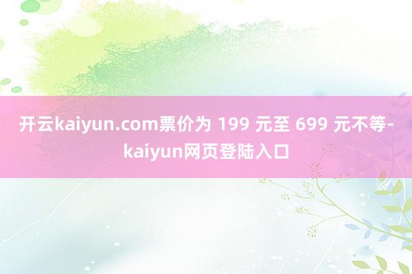 开云kaiyun.com票价为 199 元至 699 元不等-kaiyun网页登陆入口