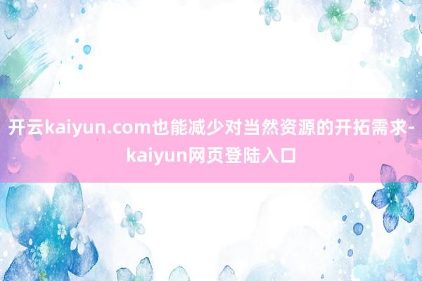 开云kaiyun.com也能减少对当然资源的开拓需求-kaiyun网页登陆入口