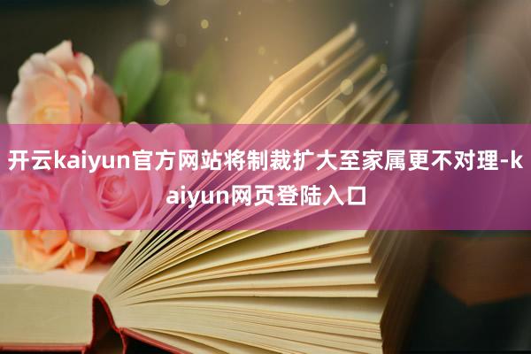 开云kaiyun官方网站将制裁扩大至家属更不对理-kaiyun网页登陆入口