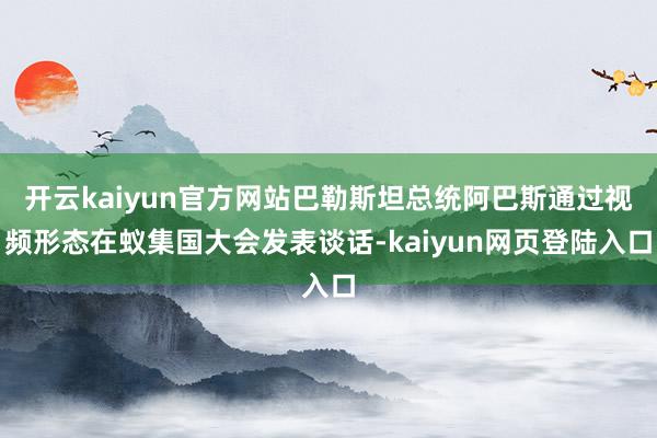 开云kaiyun官方网站巴勒斯坦总统阿巴斯通过视频形态在蚁集国大会发表谈话-kaiyun网页登陆入口