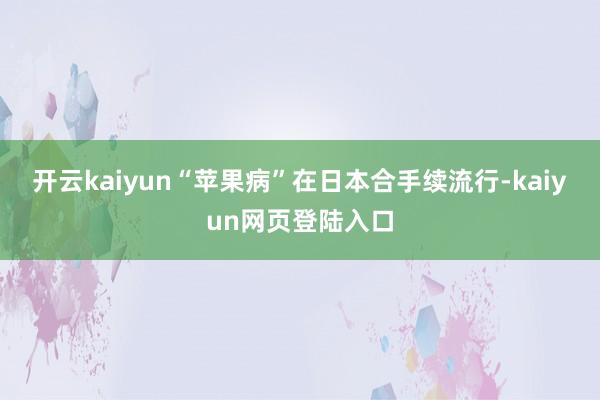 开云kaiyun“苹果病”在日本合手续流行-kaiyun网页登陆入口