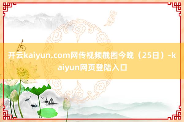 开云kaiyun.com网传视频截图今晚（25日）-kaiyun网页登陆入口