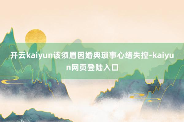 开云kaiyun该须眉因婚典琐事心绪失控-kaiyun网页登陆入口