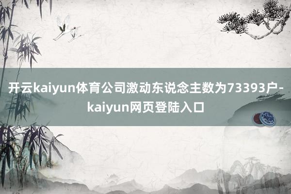 开云kaiyun体育公司激动东说念主数为73393户-kaiyun网页登陆入口