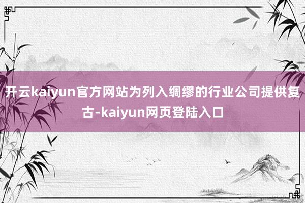 开云kaiyun官方网站为列入绸缪的行业公司提供复古-kaiyun网页登陆入口
