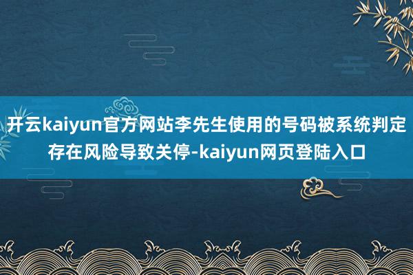 开云kaiyun官方网站李先生使用的号码被系统判定存在风险导致关停-kaiyun网页登陆入口