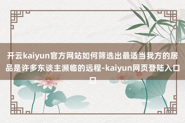开云kaiyun官方网站如何筛选出最适当我方的居品是许多东谈主濒临的远程-kaiyun网页登陆入口