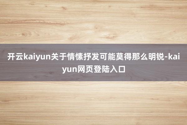 开云kaiyun关于情愫抒发可能莫得那么明锐-kaiyun网页登陆入口