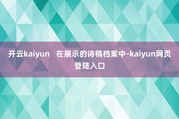 开云kaiyun   在展示的诗稿档案中-kaiyun网页登陆入口