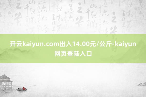 开云kaiyun.com出入14.00元/公斤-kaiyun网页登陆入口