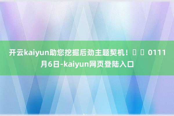 开云kaiyun助您挖掘后劲主题契机! 01 11月6日-kaiyun网页登陆入口