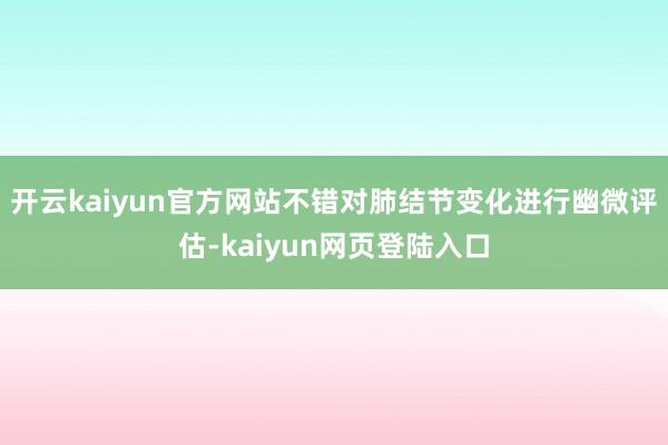 开云kaiyun官方网站不错对肺结节变化进行幽微评估-kaiyun网页登陆入口