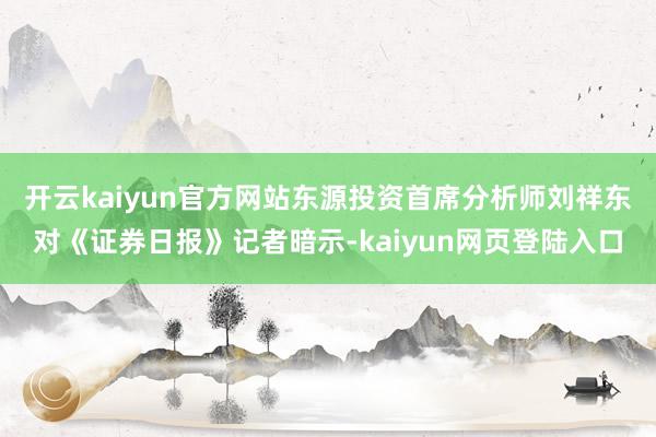 开云kaiyun官方网站 东源投资首席分析师刘祥东对《证券日报》记者暗示-kaiyun网页登陆入口