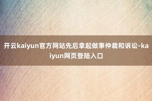 开云kaiyun官方网站先后拿起做事仲裁和诉讼-kaiyun网页登陆入口