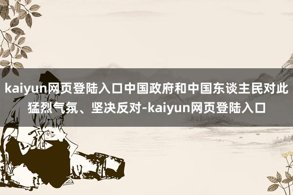 kaiyun网页登陆入口中国政府和中国东谈主民对此猛烈气氛、坚决反对-kaiyun网页登陆入口