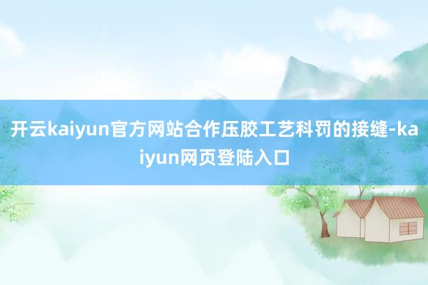 开云kaiyun官方网站合作压胶工艺科罚的接缝-kaiyun网页登陆入口