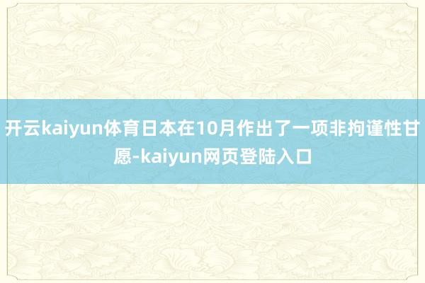 开云kaiyun体育日本在10月作出了一项非拘谨性甘愿-kaiyun网页登陆入口