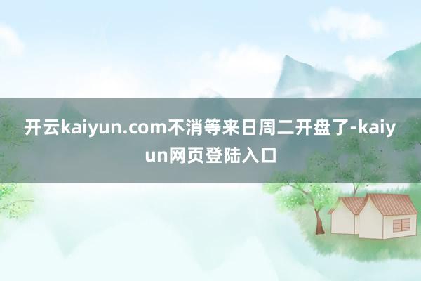 开云kaiyun.com不消等来日周二开盘了-kaiyun网页登陆入口