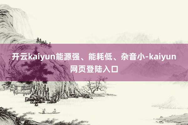 开云kaiyun能源强、能耗低、杂音小-kaiyun网页登陆入口