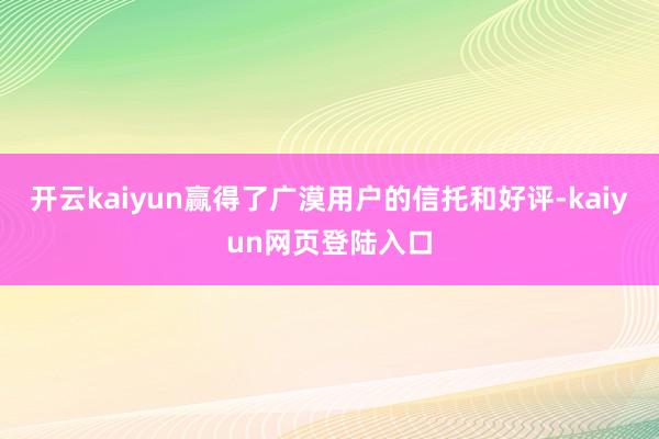 开云kaiyun赢得了广漠用户的信托和好评-kaiyun网页登陆入口