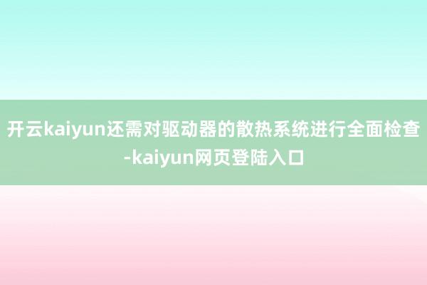 开云kaiyun还需对驱动器的散热系统进行全面检查-kaiyun网页登陆入口