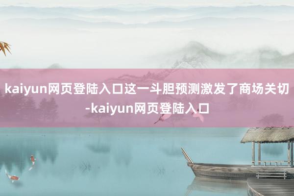 kaiyun网页登陆入口这一斗胆预测激发了商场关切-kaiyun网页登陆入口