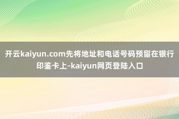 开云kaiyun.com先将地址和电话号码预留在银行印鉴卡上-kaiyun网页登陆入口