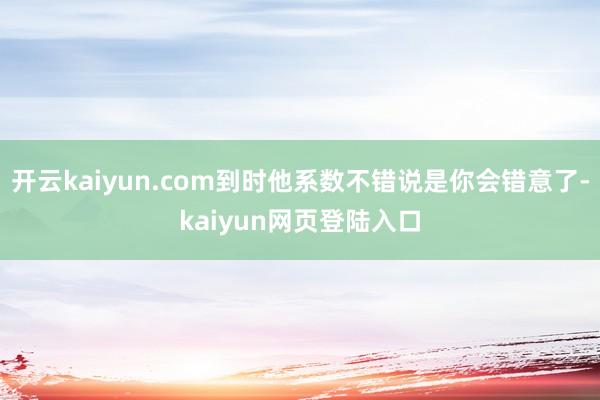 开云kaiyun.com到时他系数不错说是你会错意了-kaiyun网页登陆入口