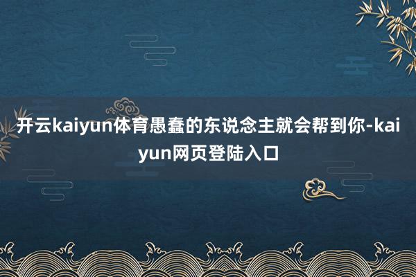 开云kaiyun体育愚蠢的东说念主就会帮到你-kaiyun网页登陆入口