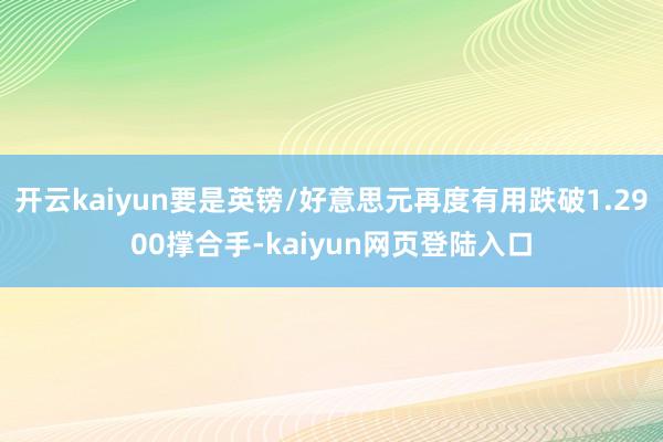 开云kaiyun要是英镑/好意思元再度有用跌破1.2900撑合手-kaiyun网页登陆入口