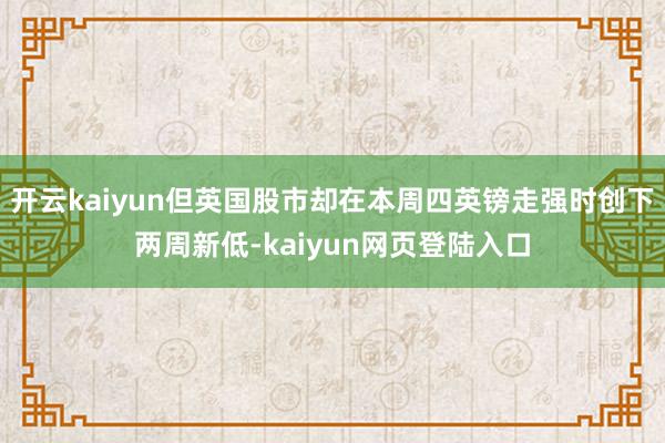 开云kaiyun但英国股市却在本周四英镑走强时创下两周新低-kaiyun网页登陆入口