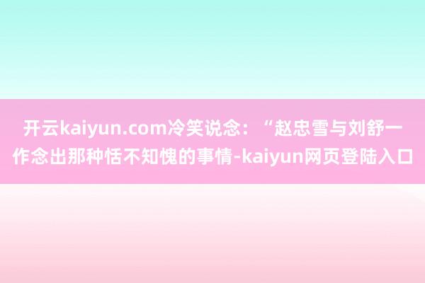 开云kaiyun.com冷笑说念:“赵忠雪与刘舒一作念出那种恬不知愧的事情-kaiyun网页登陆入口