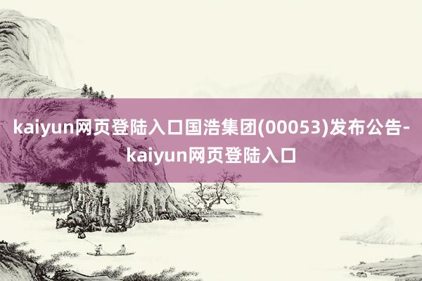 kaiyun网页登陆入口国浩集团(00053)发布公告-kaiyun网页登陆入口