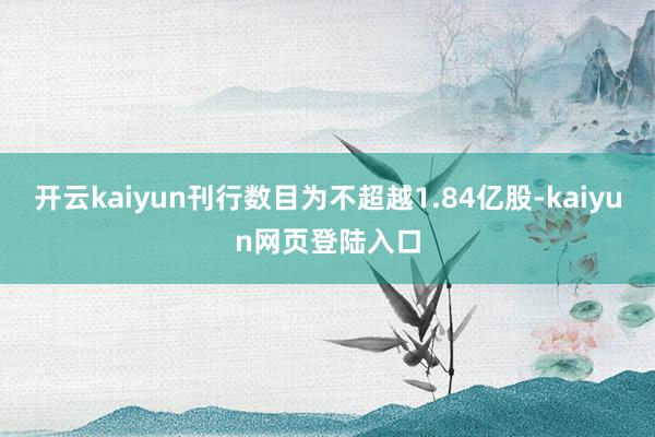 开云kaiyun刊行数目为不超越1.84亿股-kaiyun网页登陆入口