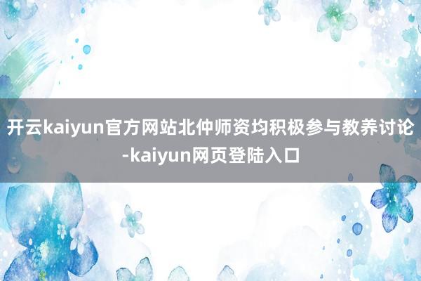 开云kaiyun官方网站北仲师资均积极参与教养讨论-kaiyun网页登陆入口