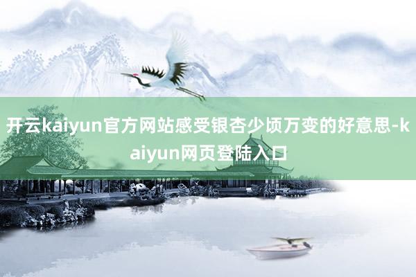 开云kaiyun官方网站感受银杏少顷万变的好意思-kaiyun网页登陆入口