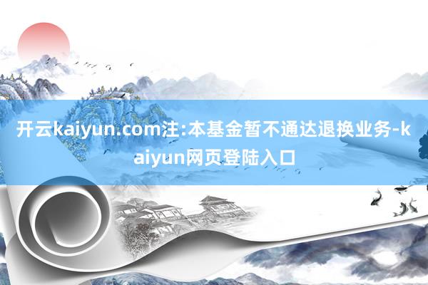开云kaiyun.com注:本基金暂不通达退换业务-kaiyun网页登陆入口