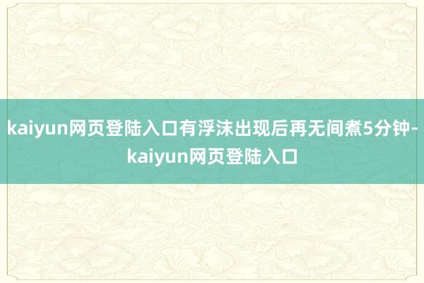 kaiyun网页登陆入口有浮沫出现后再无间煮5分钟-kaiyun网页登陆入口