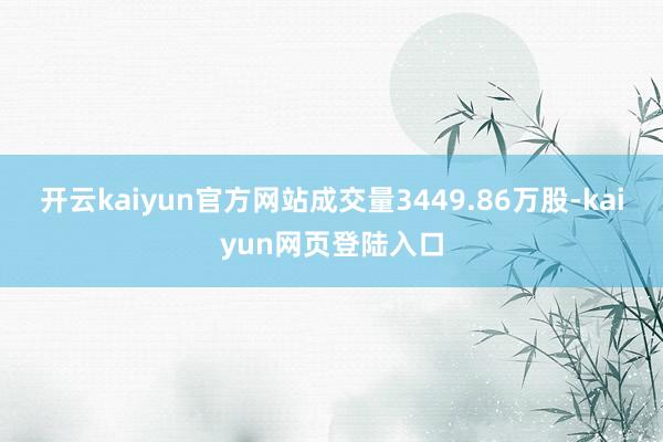 开云kaiyun官方网站成交量3449.86万股-kaiyun网页登陆入口