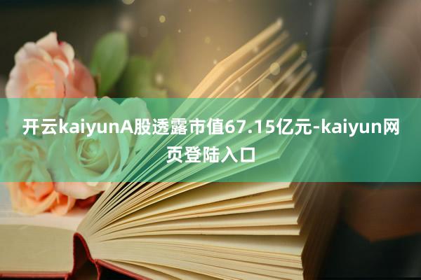 开云kaiyunA股透露市值67.15亿元-kaiyun网页登陆入口