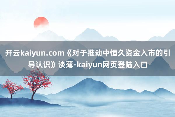 开云kaiyun.com《对于推动中恒久资金入市的引导认识》淡薄-kaiyun网页登陆入口