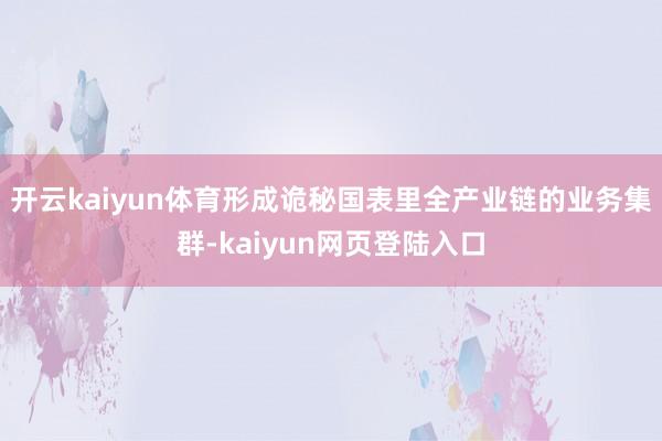 开云kaiyun体育形成诡秘国表里全产业链的业务集群-kaiyun网页登陆入口