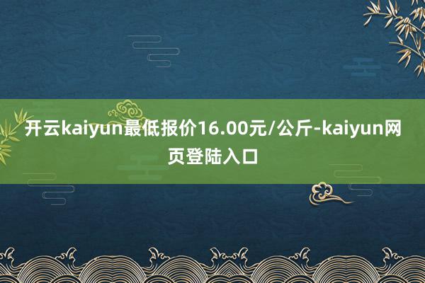 开云kaiyun最低报价16.00元/公斤-kaiyun网页登陆入口