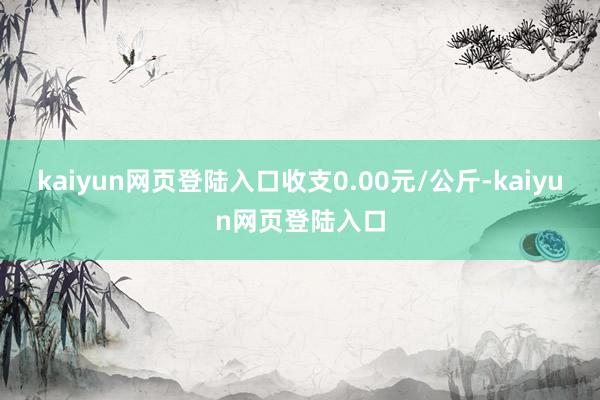 kaiyun网页登陆入口收支0.00元/公斤-kaiyun网页登陆入口
